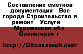 Составление сметной документации - Все города Строительство и ремонт » Услуги   . Мурманская обл.,Оленегорск г.